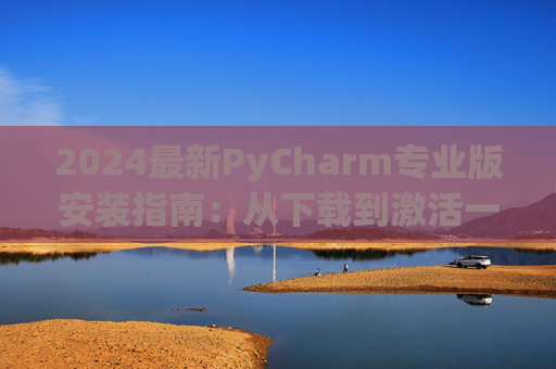 2024最新PyCharm专业版安装指南：从下载到激活一步到位